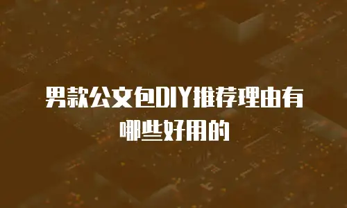 男款公文包DIY推荐理由有哪些好用的