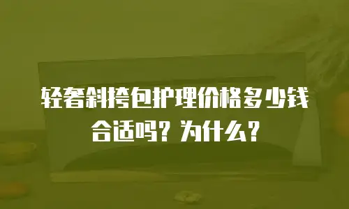 轻奢斜挎包护理价格多少钱合适吗？为什么？