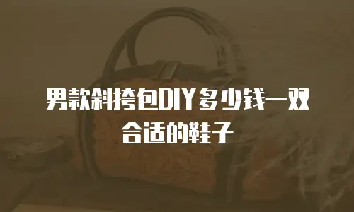男款斜挎包DIY多少钱一双合适的鞋子