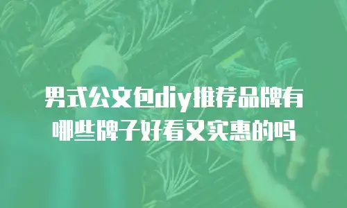 男式公文包diy推荐品牌有哪些牌子好看又实惠的吗