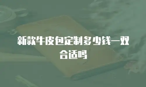新款牛皮包定制多少钱一双合适吗