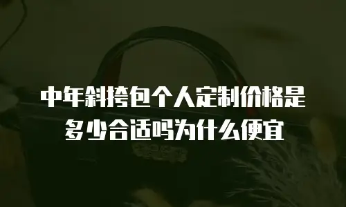 中年斜挎包个人定制价格是多少合适吗为什么便宜