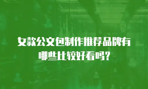 女款公文包制作推荐品牌有哪些比较好看吗？