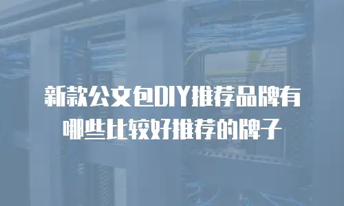 新款公文包DIY推荐品牌有哪些比较好推荐的牌子