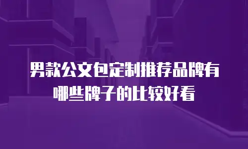 男款公文包定制推荐品牌有哪些牌子的比较好看