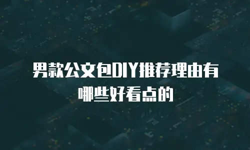 男款公文包DIY推荐理由有哪些好看点的