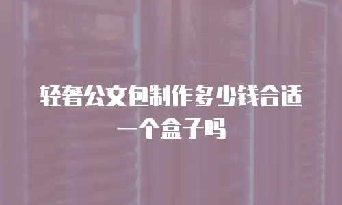 轻奢公文包制作多少钱合适一个盒子吗