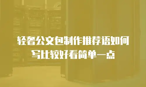 轻奢公文包制作推荐语如何写比较好看简单一点