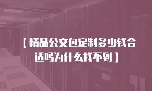 【精品公文包定制多少钱合适吗为什么找不到】