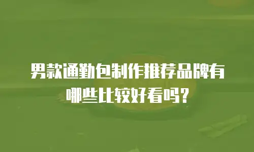 男款通勤包制作推荐品牌有哪些比较好看吗？