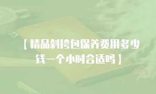 【精品斜挎包保养费用多少钱一个小时合适吗】