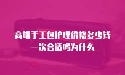 高端手工包护理价格多少钱一次合适吗为什么