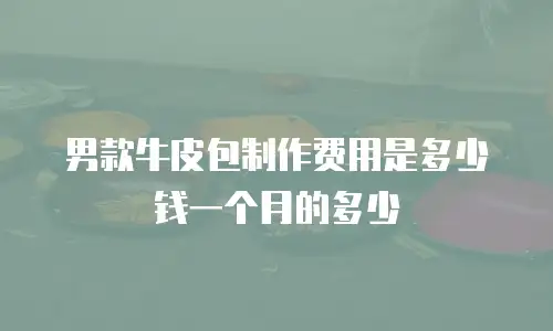 男款牛皮包制作费用是多少钱一个月的多少