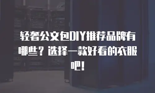 轻奢公文包DIY推荐品牌有哪些？选择一款好看的衣服吧！