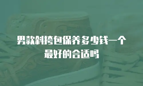 男款斜挎包保养多少钱一个最好的合适吗