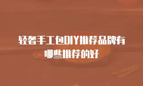 轻奢手工包DIY推荐品牌有哪些推荐的好