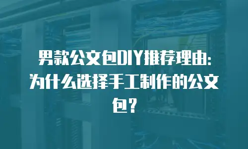 男款公文包DIY推荐理由：为什么选择手工制作的公文包？