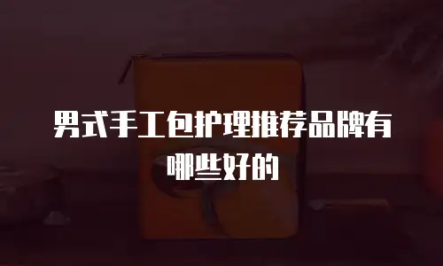 男式手工包护理推荐品牌有哪些好的