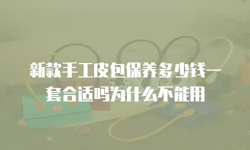 新款手工皮包保养多少钱一套合适吗为什么不能用