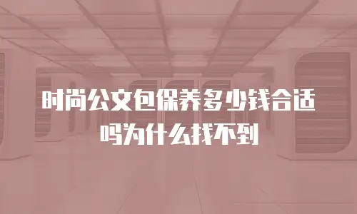 时尚公文包保养多少钱合适吗为什么找不到