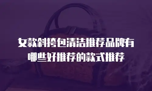 女款斜挎包清洁推荐品牌有哪些好推荐的款式推荐