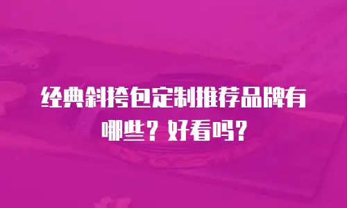 经典斜挎包定制推荐品牌有哪些？好看吗？