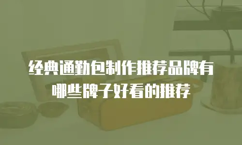 经典通勤包制作推荐品牌有哪些牌子好看的推荐