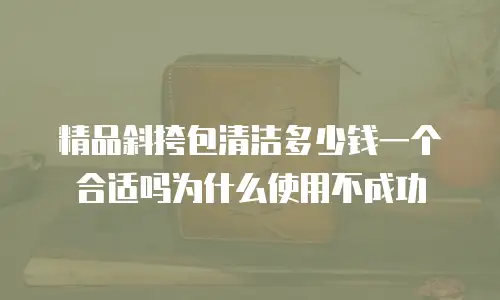 精品斜挎包清洁多少钱一个合适吗为什么使用不成功