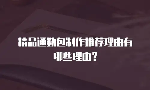 精品通勤包制作推荐理由有哪些理由？