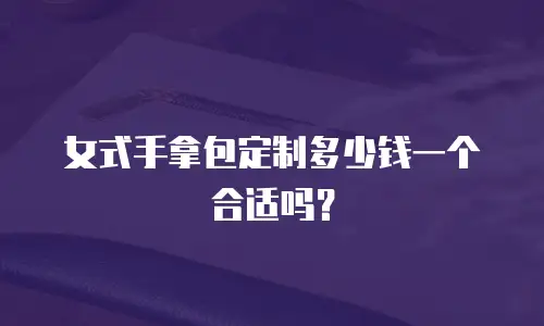 女式手拿包定制多少钱一个合适吗？
