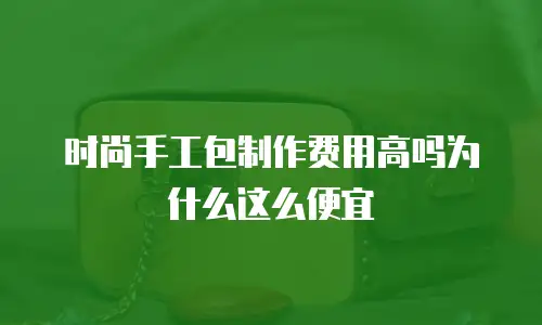 时尚手工包制作费用高吗为什么这么便宜