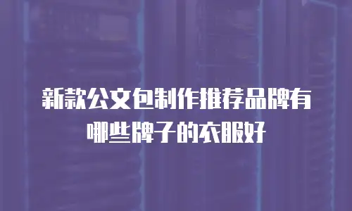 新款公文包制作推荐品牌有哪些牌子的衣服好