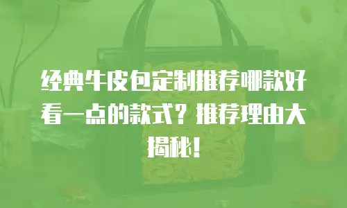 经典牛皮包定制推荐哪款好看一点的款式？推荐理由大揭秘！