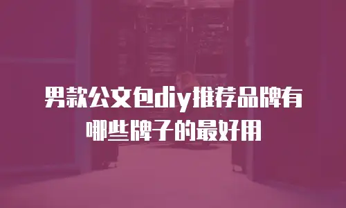 男款公文包diy推荐品牌有哪些牌子的最好用