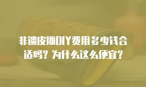 非遗皮雕DIY费用多少钱合适吗？为什么这么便宜？