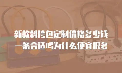 新款斜挎包定制价格多少钱一条合适吗为什么便宜很多