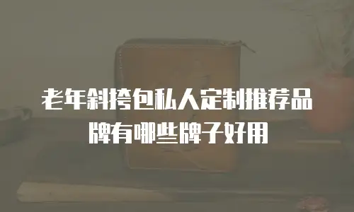 老年斜挎包私人定制推荐品牌有哪些牌子好用