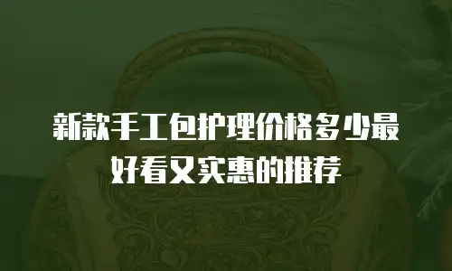 新款手工包护理价格多少最好看又实惠的推荐