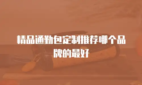 精品通勤包定制推荐哪个品牌的最好