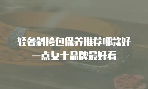 轻奢斜挎包保养推荐哪款好一点女士品牌最好看