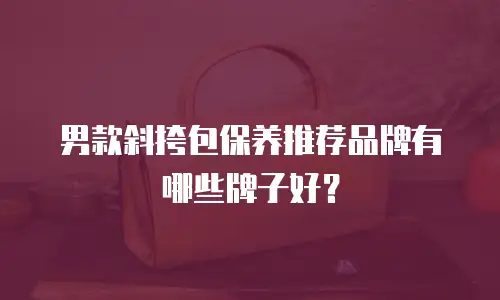 男款斜挎包保养推荐品牌有哪些牌子好？
