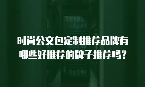 时尚公文包定制推荐品牌有哪些好推荐的牌子推荐吗？