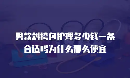 男款斜挎包护理多少钱一条合适吗为什么那么便宜