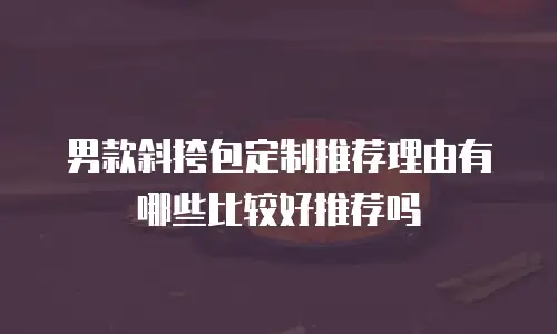 男款斜挎包定制推荐理由有哪些比较好推荐吗
