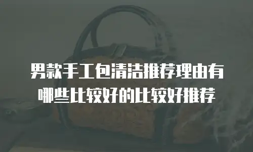 男款手工包清洁推荐理由有哪些比较好的比较好推荐
