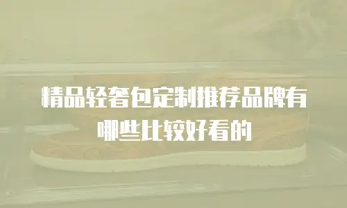 精品轻奢包定制推荐品牌有哪些比较好看的