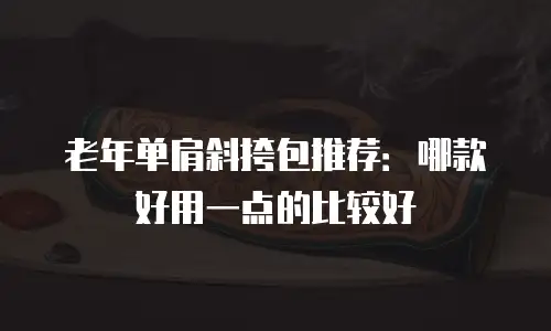 老年单肩斜挎包推荐：哪款好用一点的比较好