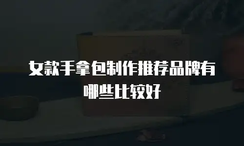 女款手拿包制作推荐品牌有哪些比较好