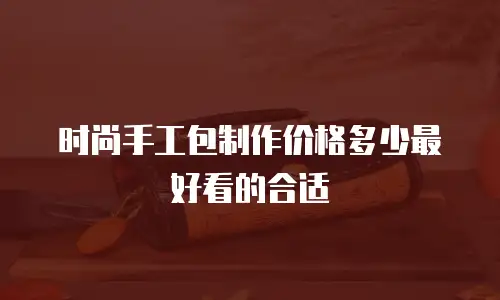 时尚手工包制作价格多少最好看的合适
