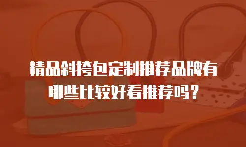 精品斜挎包定制推荐品牌有哪些比较好看推荐吗？
